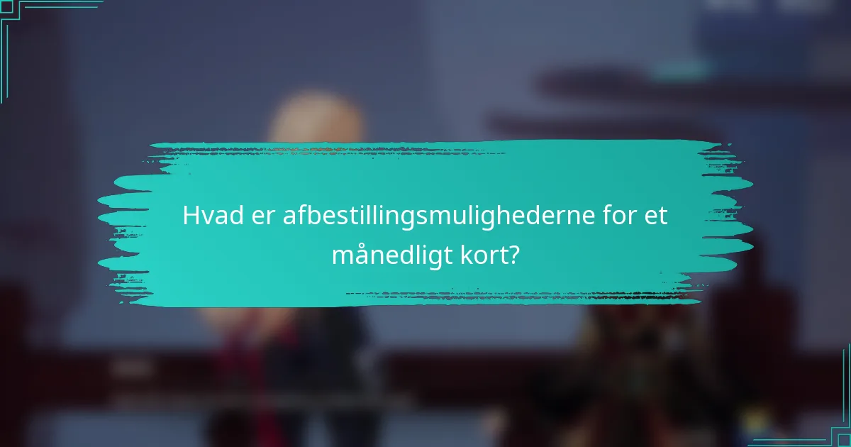 Hvad er afbestillingsmulighederne for et månedligt kort?