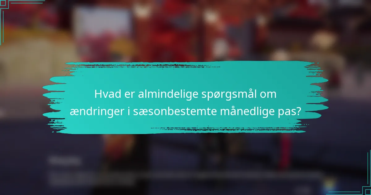 Hvad er almindelige spørgsmål om ændringer i sæsonbestemte månedlige pas?