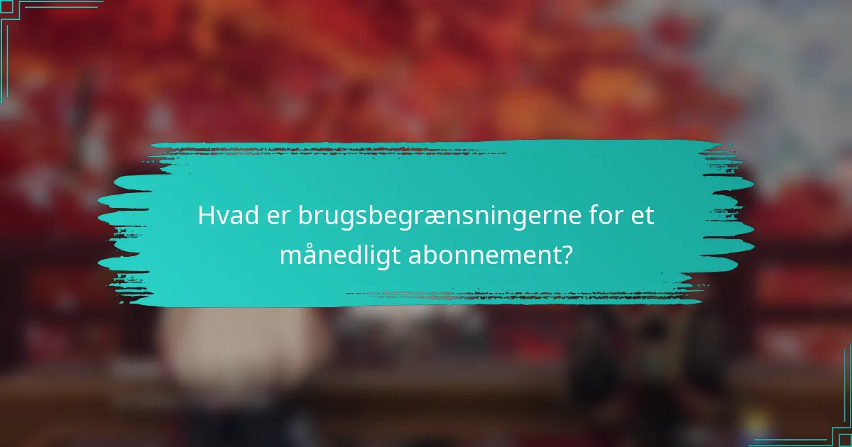 Hvad er brugsbegrænsningerne for et månedligt abonnement?