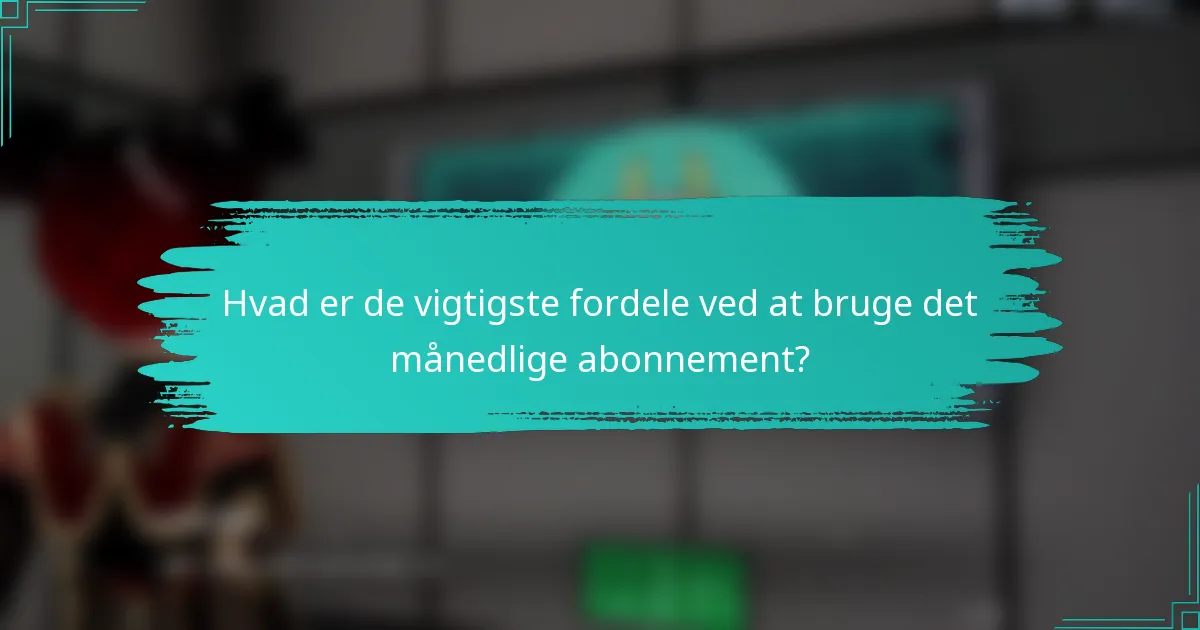Hvad er de vigtigste fordele ved at bruge det månedlige abonnement?