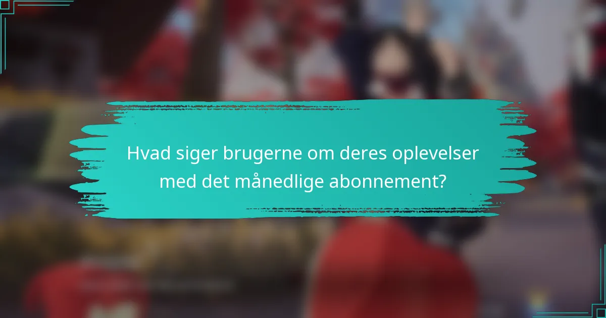 Hvad siger brugerne om deres oplevelser med det månedlige abonnement?