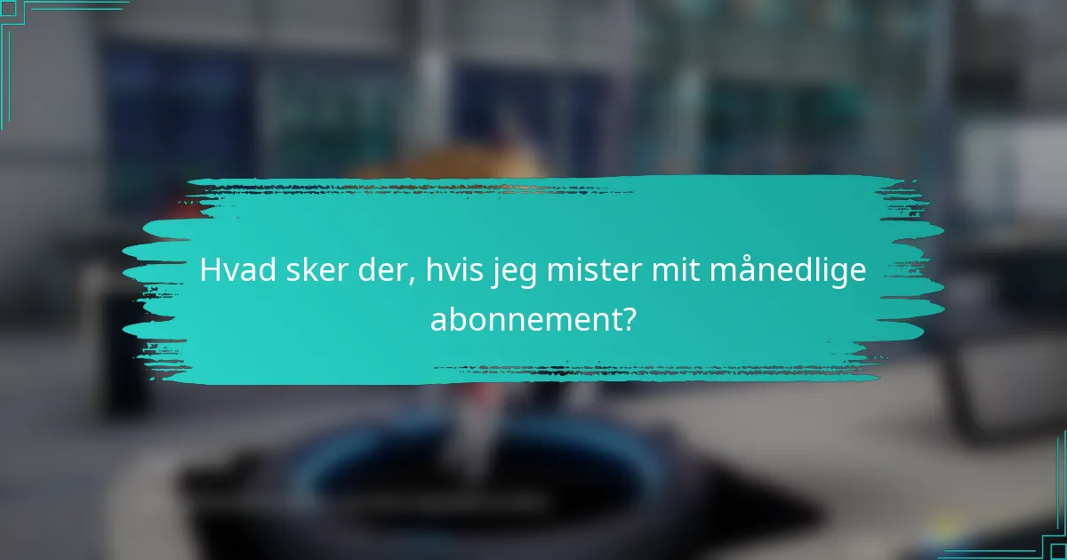 Hvad sker der, hvis jeg mister mit månedlige abonnement?
