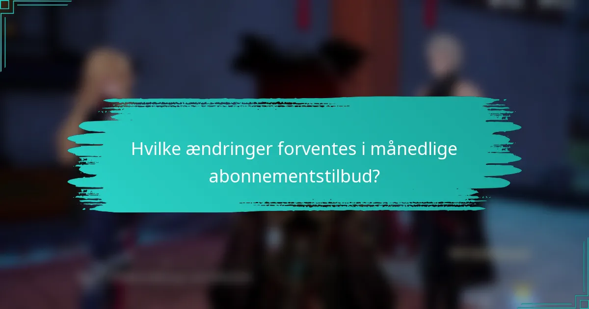 Hvilke ændringer forventes i månedlige abonnementstilbud?