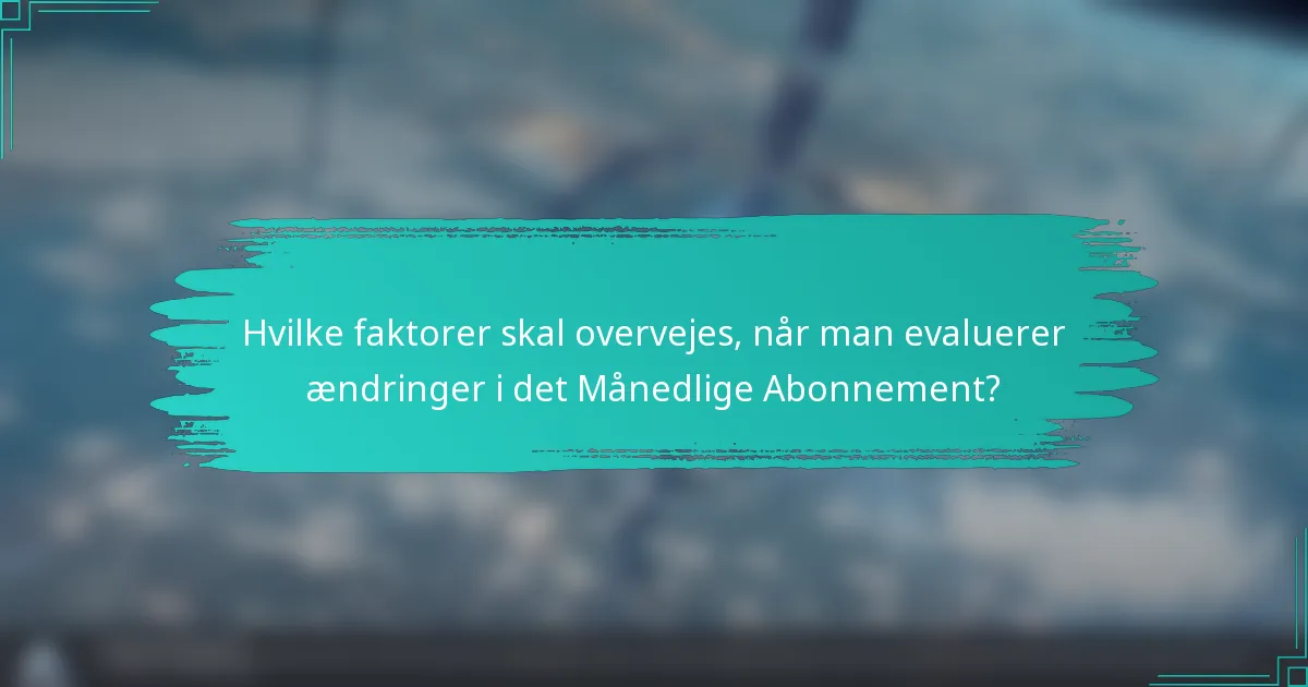 Hvilke faktorer skal overvejes, når man evaluerer ændringer i det Månedlige Abonnement?