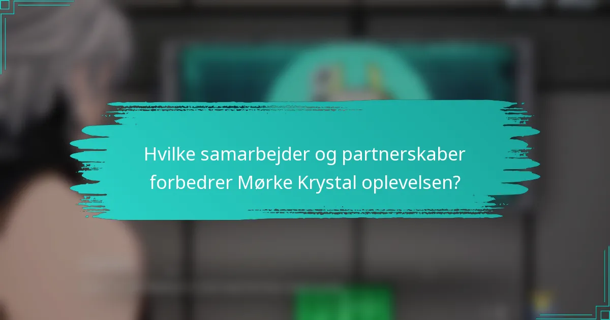 Hvilke samarbejder og partnerskaber forbedrer Mørke Krystal oplevelsen?