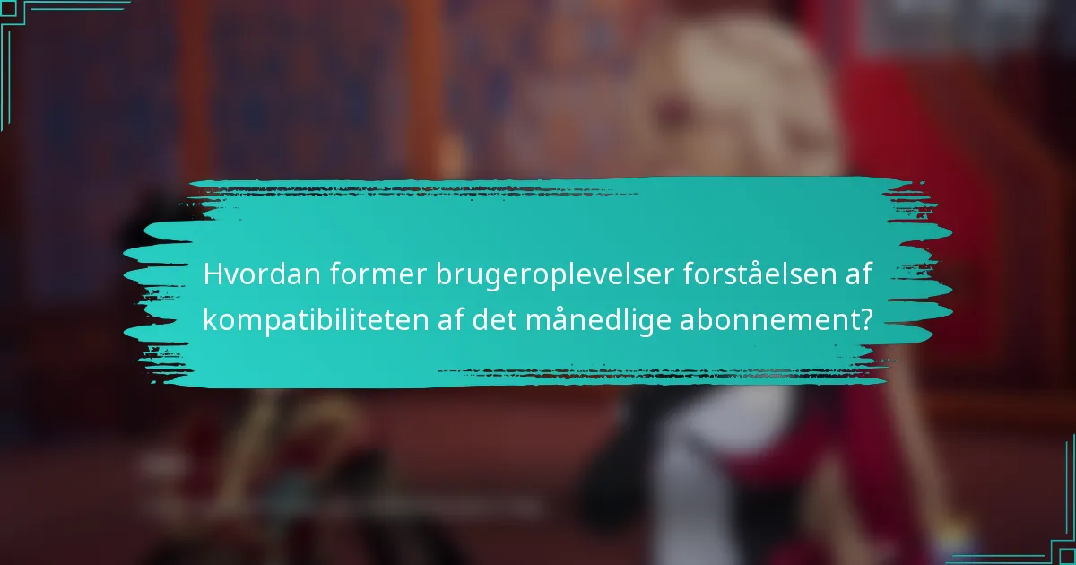 Hvordan former brugeroplevelser forståelsen af kompatibiliteten af det månedlige abonnement?
