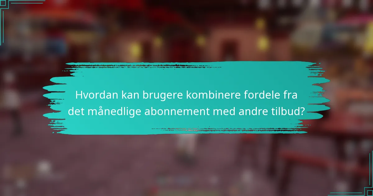 Hvordan kan brugere kombinere fordele fra det månedlige abonnement med andre tilbud?