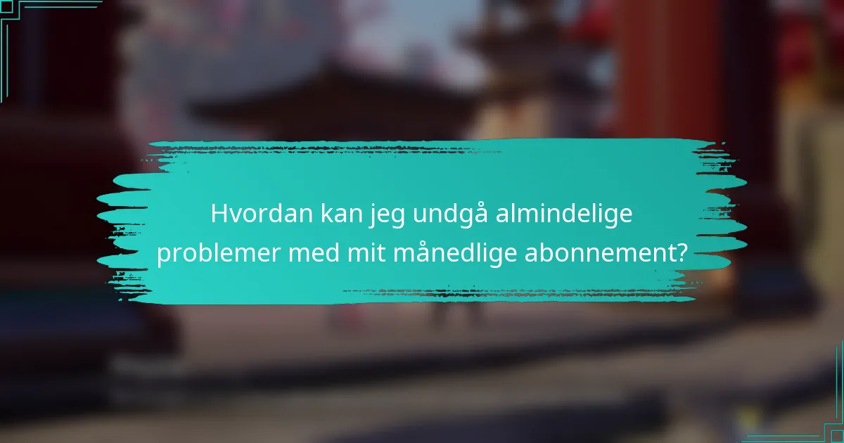 Hvordan kan jeg undgå almindelige problemer med mit månedlige abonnement?