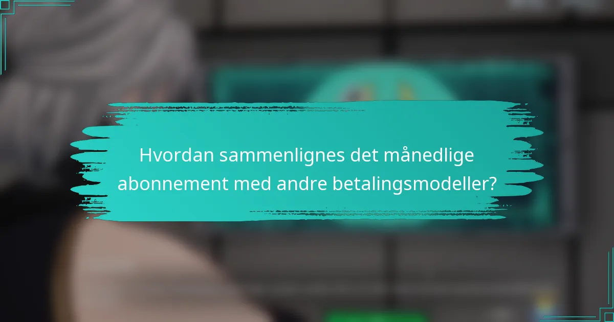 Hvordan sammenlignes det månedlige abonnement med andre betalingsmodeller?