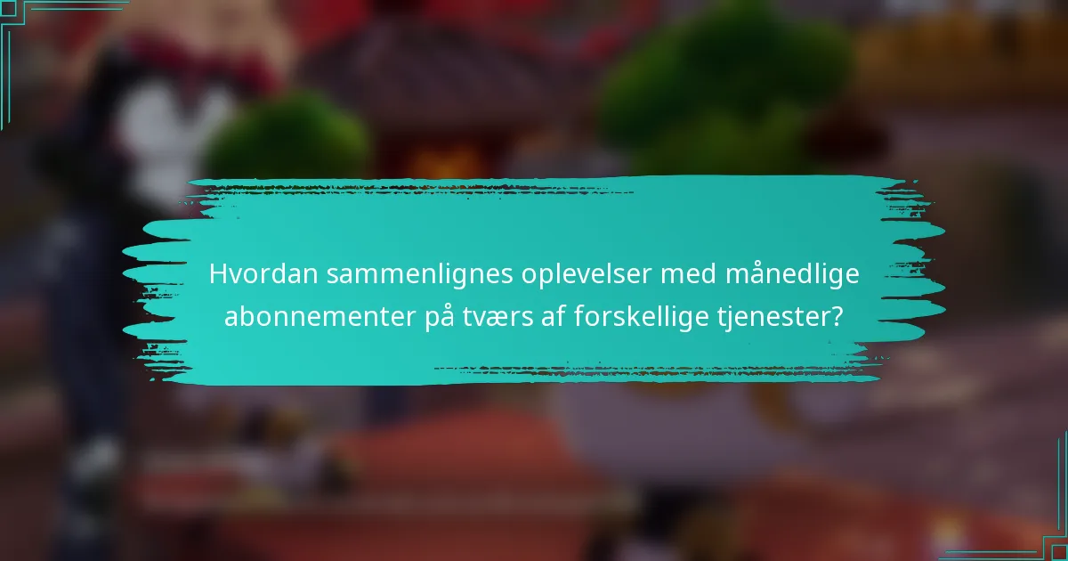Hvordan sammenlignes oplevelser med månedlige abonnementer på tværs af forskellige tjenester?